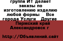 группа ИТ делает заказы по изготовлению изделию любой формы  - Все города Услуги » Другие   . Пермский край,Александровск г.
